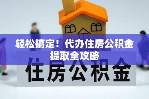 阜平轻松搞定！代办住房公积金提取全攻略