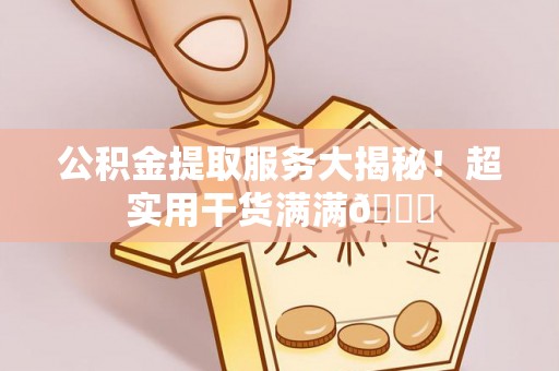 阜平公积金提取服务大揭秘！超实用干货满满😎