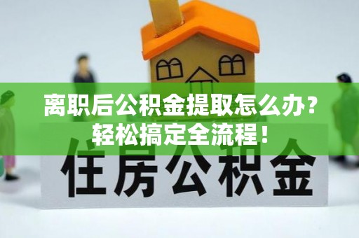 阜平离职后公积金提取怎么办？轻松搞定全流程！