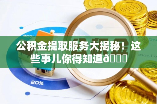 阜平公积金提取服务大揭秘！这些事儿你得知道😎