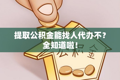 阜平提取公积金能找人代办不？全知道啦！
