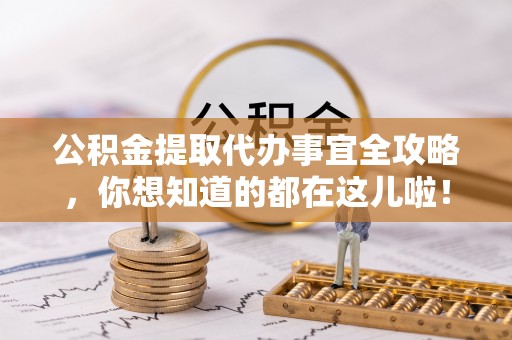 阜平公积金提取代办事宜全攻略，你想知道的都在这儿啦！