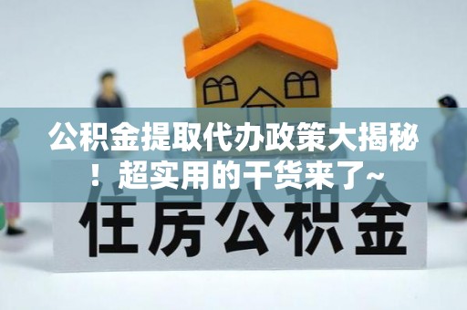 阜平公积金提取代办政策大揭秘！超实用的干货来了~