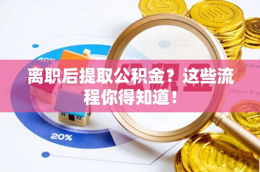 阜平离职后提取公积金？这些流程你得知道！