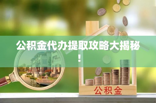 阜平公积金代办提取攻略大揭秘！