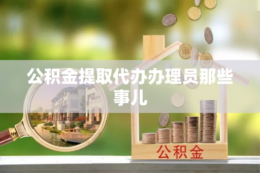 阜平公积金提取代办办理员那些事儿