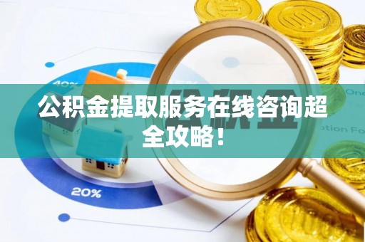 阜平公积金提取服务在线咨询超全攻略！