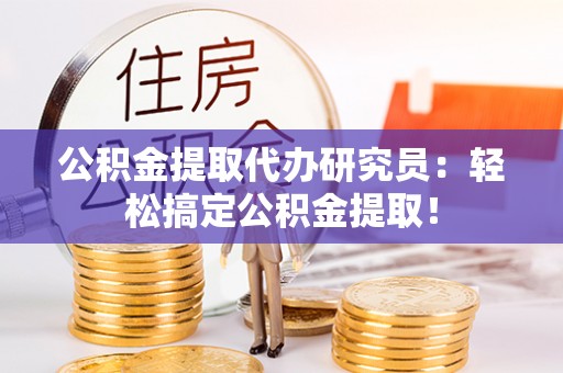 阜平公积金提取代办研究员：轻松搞定公积金提取！