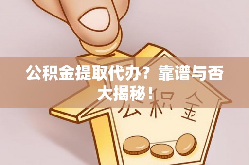 阜平公积金提取代办？靠谱与否大揭秘！