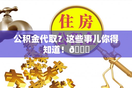 阜平公积金代取？这些事儿你得知道！😎
