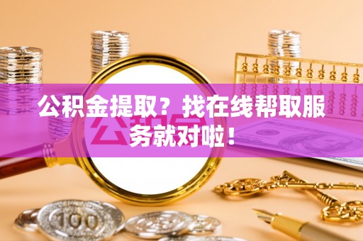 阜平公积金提取？找在线帮取服务就对啦！