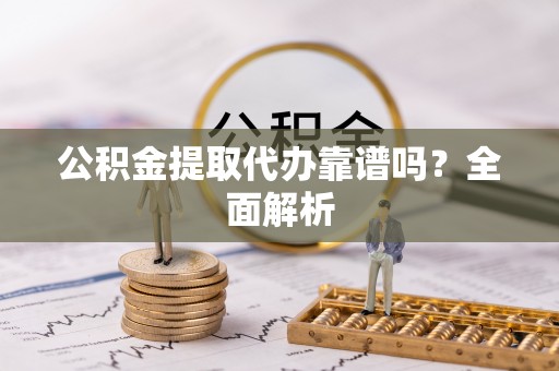 阜平公积金提取代办靠谱吗？全面解析