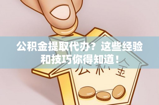 阜平公积金提取代办？这些经验和技巧你得知道！