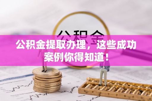 阜平公积金提取办理，这些成功案例你得知道！