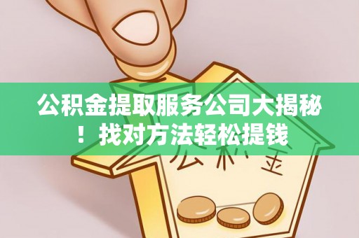 阜平公积金提取服务公司大揭秘！找对方法轻松提钱