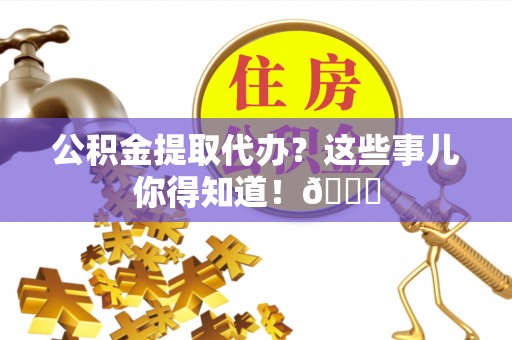 阜平公积金提取代办？这些事儿你得知道！😎