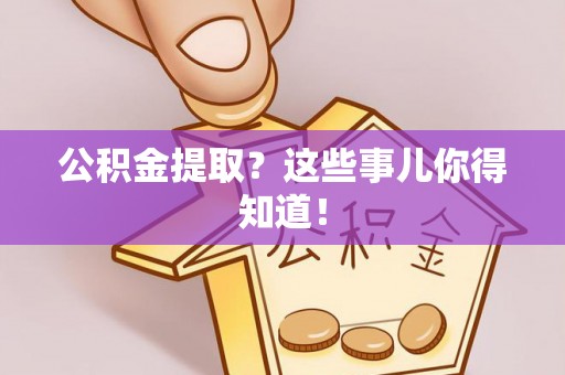 阜平公积金提取？这些事儿你得知道！