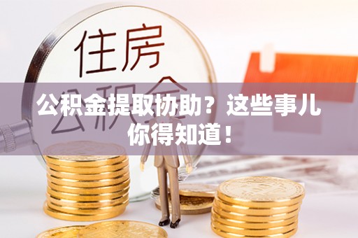 阜平公积金提取协助？这些事儿你得知道！