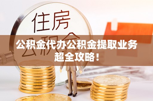 阜平公积金代办公积金提取业务超全攻略！