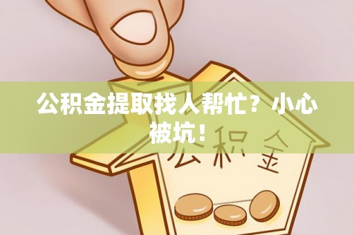 阜平公积金提取找人帮忙？小心被坑！