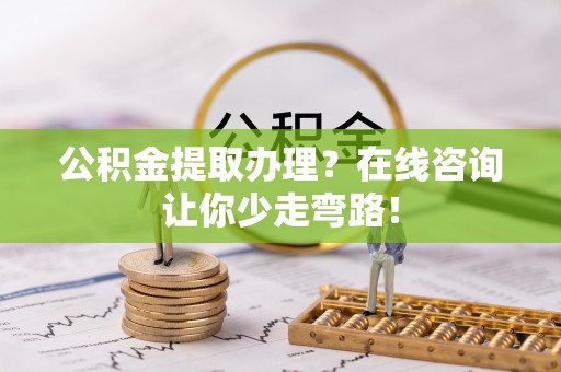 阜平公积金提取办理？在线咨询让你少走弯路！