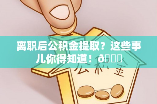 阜平离职后公积金提取？这些事儿你得知道！😎