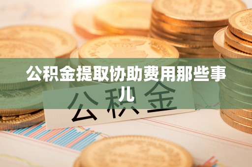 阜平公积金提取协助费用那些事儿