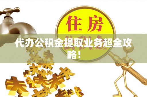 阜平代办公积金提取业务超全攻略！
