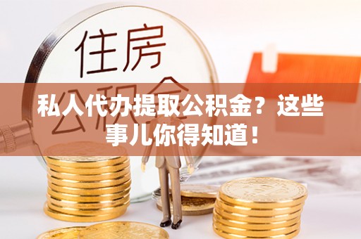 阜平私人代办提取公积金？这些事儿你得知道！