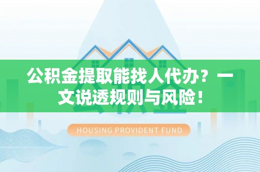 阜平公积金提取能找人代办？一文说透规则与风险！
