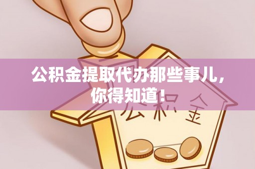 阜平公积金提取代办那些事儿，你得知道！