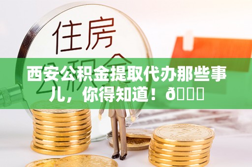 阜平西安公积金提取代办那些事儿，你得知道！😎
