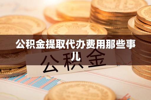 阜平公积金提取代办费用那些事儿