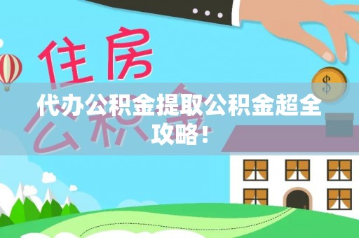 阜平代办公积金提取公积金超全攻略！