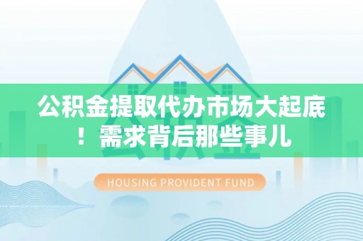 阜平公积金提取代办市场大起底！需求背后那些事儿