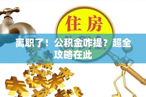 阜平离职了！公积金咋提？超全攻略在此