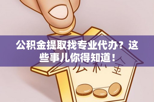 阜平公积金提取找专业代办？这些事儿你得知道！