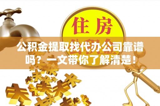阜平公积金提取找代办公司靠谱吗？一文带你了解清楚！