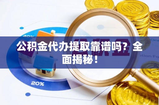 阜平公积金代办提取靠谱吗？全面揭秘！