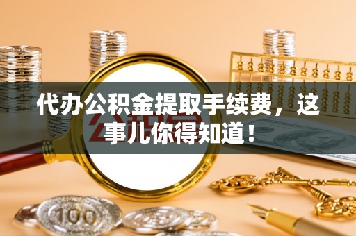 阜平代办公积金提取手续费，这事儿你得知道！