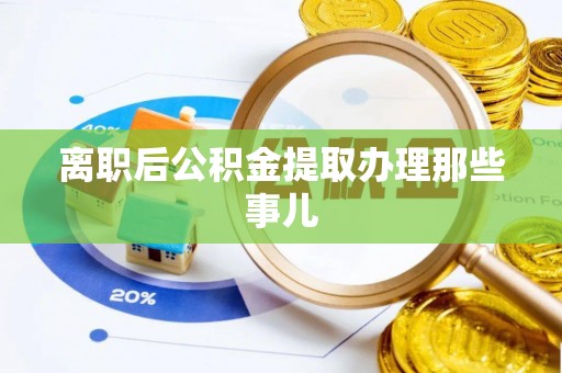 阜平离职后公积金提取办理那些事儿