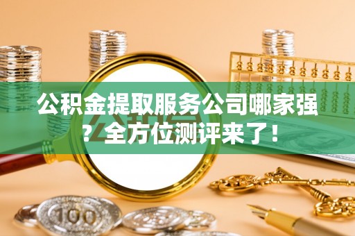 阜平公积金提取服务公司哪家强？全方位测评来了！