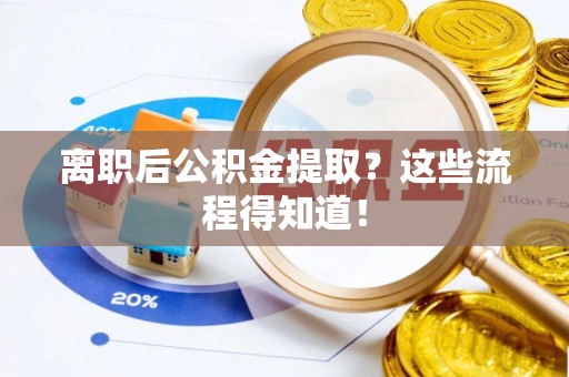 阜平离职后公积金提取？这些流程得知道！