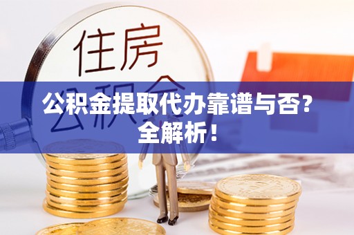 阜平公积金提取代办靠谱与否？全解析！