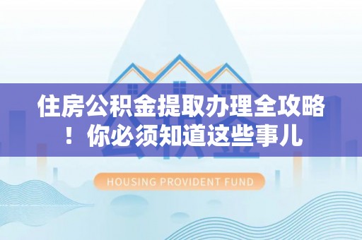 阜平住房公积金提取办理全攻略！你必须知道这些事儿