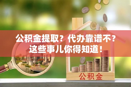 阜平公积金提取？代办靠谱不？这些事儿你得知道！