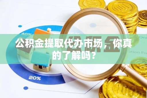 阜平公积金提取代办市场，你真的了解吗？