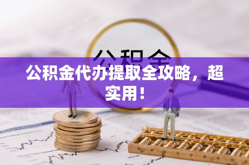 阜平公积金代办提取全攻略，超实用！