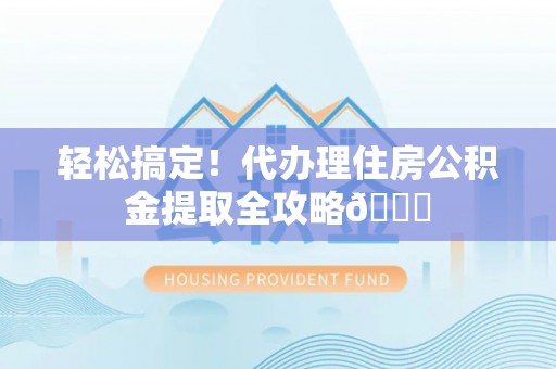 阜平轻松搞定！代办理住房公积金提取全攻略😎