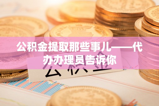 阜平公积金提取那些事儿——代办办理员告诉你